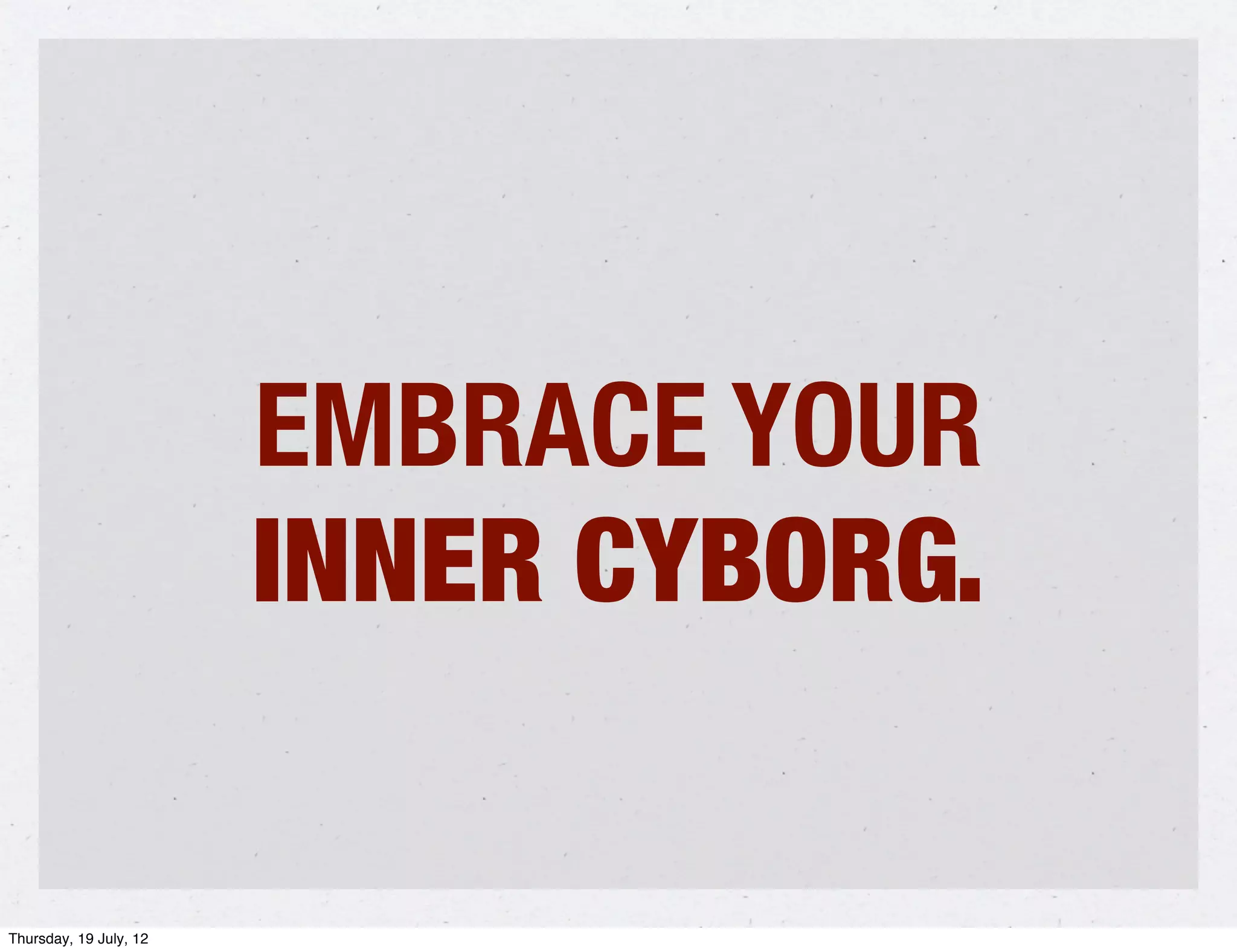 EMBRACE YOUR
                        INNER CYBORG.

Thursday, 19 July, 12
 