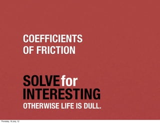 COEFFICIENTS
                        OF FRICTION


                        SOLVEfor
                        INTERESTING
                        OTHERWISE LIFE IS DULL.
Thursday, 19 July, 12
 