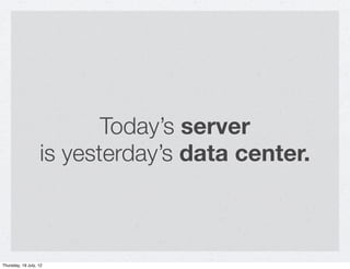 Today’s server
                   is yesterday’s data center.



Thursday, 19 July, 12
 