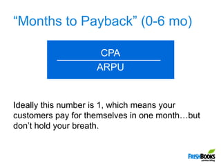 “Months to Payback” (0-6 mo),[object Object],CPA,[object Object],ARPU,[object Object],Ideally this number is 1, which means your customers pay for themselves in one month…but don’t hold your breath.,[object Object]