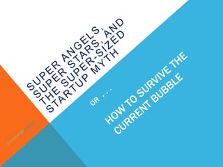 Super Angels, Super Stars, and the Super-Sized Startup Myth OR  . . . HOW TO SURVIVE THE CURRENT BUBBLE 