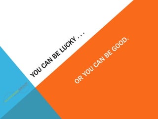 You Can be lucky . . . <br />OR You Can Be Good.<br />