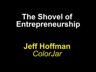 The Shovel of
Entrepreneurship
Jeff Hoffman
ColorJar
 