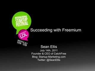 Succeeding with Freemium Sean Ellis July 14th, 2011 Founder & CEO of CatchFree Blog: Startup-Marketing.com Twitter: @SeanEllis 