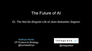The Future of AI
Kathryn Hume
VP Product & Strategy
@humekathryn
Or, The Not-So-Singular Life of Jean-Sebastian Gagnon
@integrateai
 