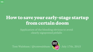 Tom Walsham / @tomwalsham - - July 17th, 2015
Application of the bleeding obvious to avoid
clearly signposted pitfalls
How to save your early-stage startup
from certain doom
 