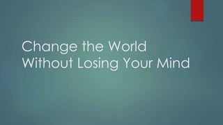 Change the World
Without Losing Your Mind
 