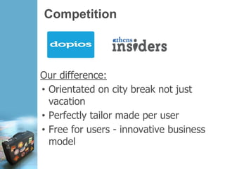 Competition
Our difference:
• Orientated on city break not just
vacation
• Perfectly tailor made per user
• Free for users - innovative business
model
 