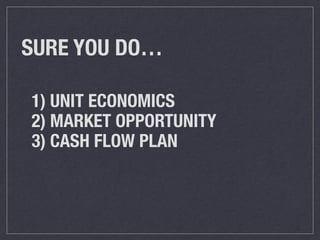1) UNIT ECONOMICS
2) MARKET OPPORTUNITY
3) CASH FLOW PLAN
SURE YOU DO…
 