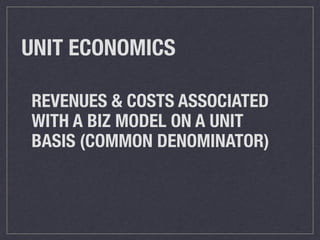 REVENUES & COSTS ASSOCIATED
WITH A BIZ MODEL ON A UNIT
BASIS (COMMON DENOMINATOR)
UNIT ECONOMICS
 