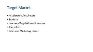 Target Market
• Accelerators/Incubators
• Startups
• Investors/Angels/CrowdInvestors
• Journalists
• Sales and Marketing teams
 