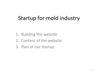Startup for mold industry
1. Building the website
2. Content of the website
3. Plan of our startup

1

 