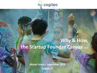 Why & How,
the Startup Founder Canvas v1.2
Michel Cezon – September 2018
Cogiteo ©
 