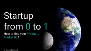 Startup
from 0 to 1
How to find your Product /
Market fit ?
By Romain Berthomé
 