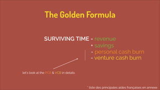 The Golden Formula
 
SURVIVING TIME = revenue  
 
+ savings
- personal cash burn
- venture cash burn
let’s look at the PCB & VCB in details

* liste des principales aides françaises en annexe

 
