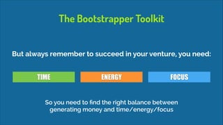 The Bootstrapper Toolkit
But always remember to succeed in your venture, you need:
TIME

ENERGY

FOCUS

So you need to ﬁnd the right balance between
generating money and time/energy/focus

 