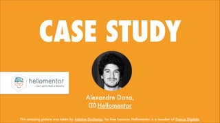 CASE STUDY
Alexandre Dana, 
CEO Hellomentor
This amazing picture was taken by Antoine Duchamp, for free because Hellomentor is a member of France Digitale.

 