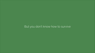But you don’t know how to survive

 