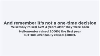 And remember it’s not a one-time decision
Wisembly raised $2M 4 years after they were born 
Hellomentor raised 200K€ the first year 
GITHUB eventually raised $100M.

 