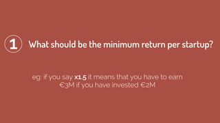 eg: if you say x1.5 it means that you have to earn  
€3M if you have invested €2M
What should be the minimum return per startup?1
 