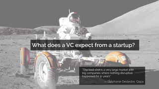 What does a VC expect from a startup?
“The best shot is a very large market with
big companies where nothing disruptive
happened for 5+ years“
— Stéphanie Deslestre, Qapa
 