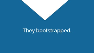 They bootstrapped.
 