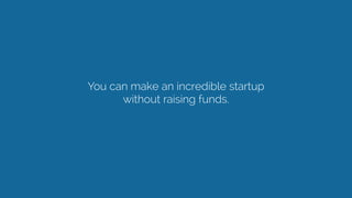 You can make an incredible startup
without raising funds.  
 