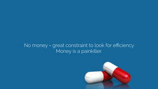 No money = great constraint to look for eﬃciency
Money is a painkiller.  
 