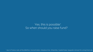 Yes, this is possible*.
So when should you raise fund? 
* also in France, look at MyLittleParis, HumanCoders, Adopteunmec, Wisembly, Capital Koala, Appgratis (at least for a long time), etc.
 