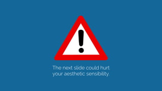 The next slide could hurt
your aesthetic sensibility.
 