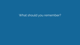 What should you remember?
 