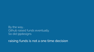 By the way...
Github raised funds eventually.
So did 99designs
!
raising funds is not a one time decision
 