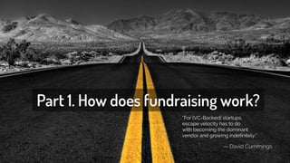 “For [VC-Backed] startups,
escape velocity has to do
with becoming the dominant
vendor and growing indeﬁnitely.”
— David Cummings
Part 1. How does fundraising work?
 