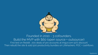 Founded in 2010 - 3 cofounders.
Build the MVP with $60 (open source + outsourcer)
First test on Reddit : 200 deals of pro ...