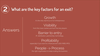 2 What are the key factors for an exit? 
Answers 
Growth 
it’s the only real focus of an entrepreneur 
Visibility 
from th...