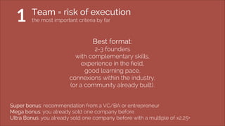 Team = risk of execution 
the most important criteria by far 
Best format: 
2-3 founders 
with complementary skills, 
expe...