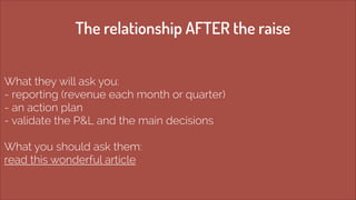 The relationship AFTER the raise 
What they will ask you: 
- reporting (revenue each month or quarter) 
- an action plan 
...