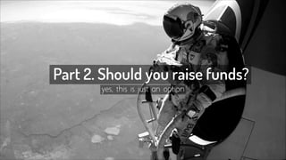 Part 2. Should you raise funds? 
yes, this is just an option 
 