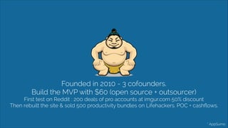 Founded in 2010 - 3 cofounders. 
Build the MVP with $60 (open source + outsourcer) 
First test on Reddit : 200 deals of pr...