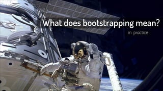 What does bootstrapping mean? 
in practice 
 