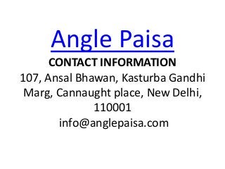Angle Paisa
CONTACT INFORMATION
107, Ansal Bhawan, Kasturba Gandhi
Marg, Cannaught place, New Delhi,
110001
info@anglepaisa.com
 