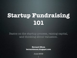 Startup Fundraising
        101
Basics on the startup process, raising capital,
        and thinking about valuation.


                   Bernard Moon
             bernardmoon.blogspot.com

                    June 2009
                        1
 