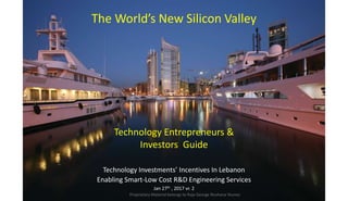 Technology Investments’ Incentives In Lebanon
Enabling Smart-Low Cost R&D Engineering Services
Jan 27th , 2017 vr. 2
Proprietary Material belongs to Raja George Rouhana Younes
The World’s New Silicon Valley
Technology Entrepreneurs &
Investors Guide
 