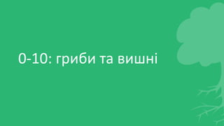 0-10: гриби та вишні
 