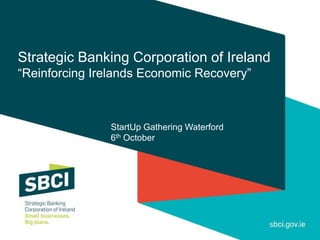 Strategic Banking Corporation of Ireland
“Reinforcing Irelands Economic Recovery”
StartUp Gathering Waterford
6th October
 