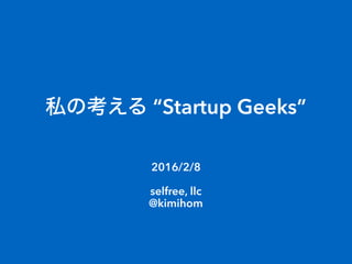 私の考える “Startup Geeks”
2016/2/8
selfree, llc
@kimihom
 