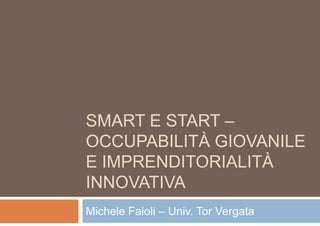 SMART E START –
OCCUPABILITÀ GIOVANILE
E IMPRENDITORIALITÀ
INNOVATIVA
Michele Faioli – Univ. Tor Vergata
 
