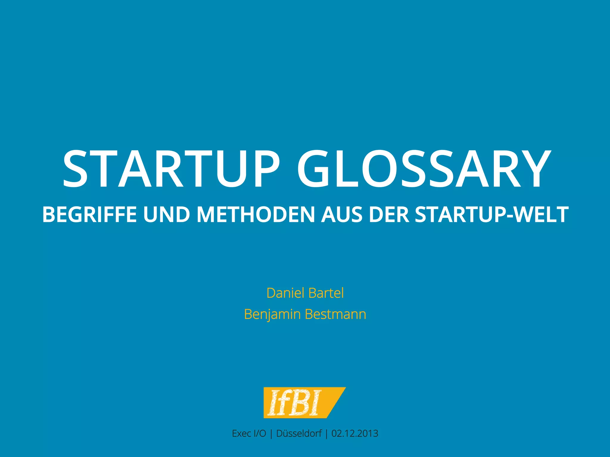 STARTUP GLOSSARY

BEGRIFFE UND METHODEN AUS DER STARTUP-WELT

Daniel Bartel
Benjamin Bestmann

Exec I/O | Düsseldorf | 02.12.2013

 