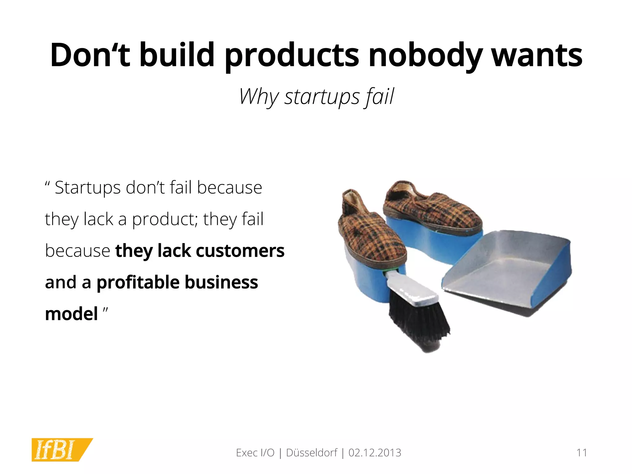 Don‘t build products nobody wants
Why startups fail

“ Startups don’t fail because
they lack a product; they fail
because they lack customers
and a proﬁtable business
model ”

Exec I/O | Düsseldorf | 02.12.2013

11

 