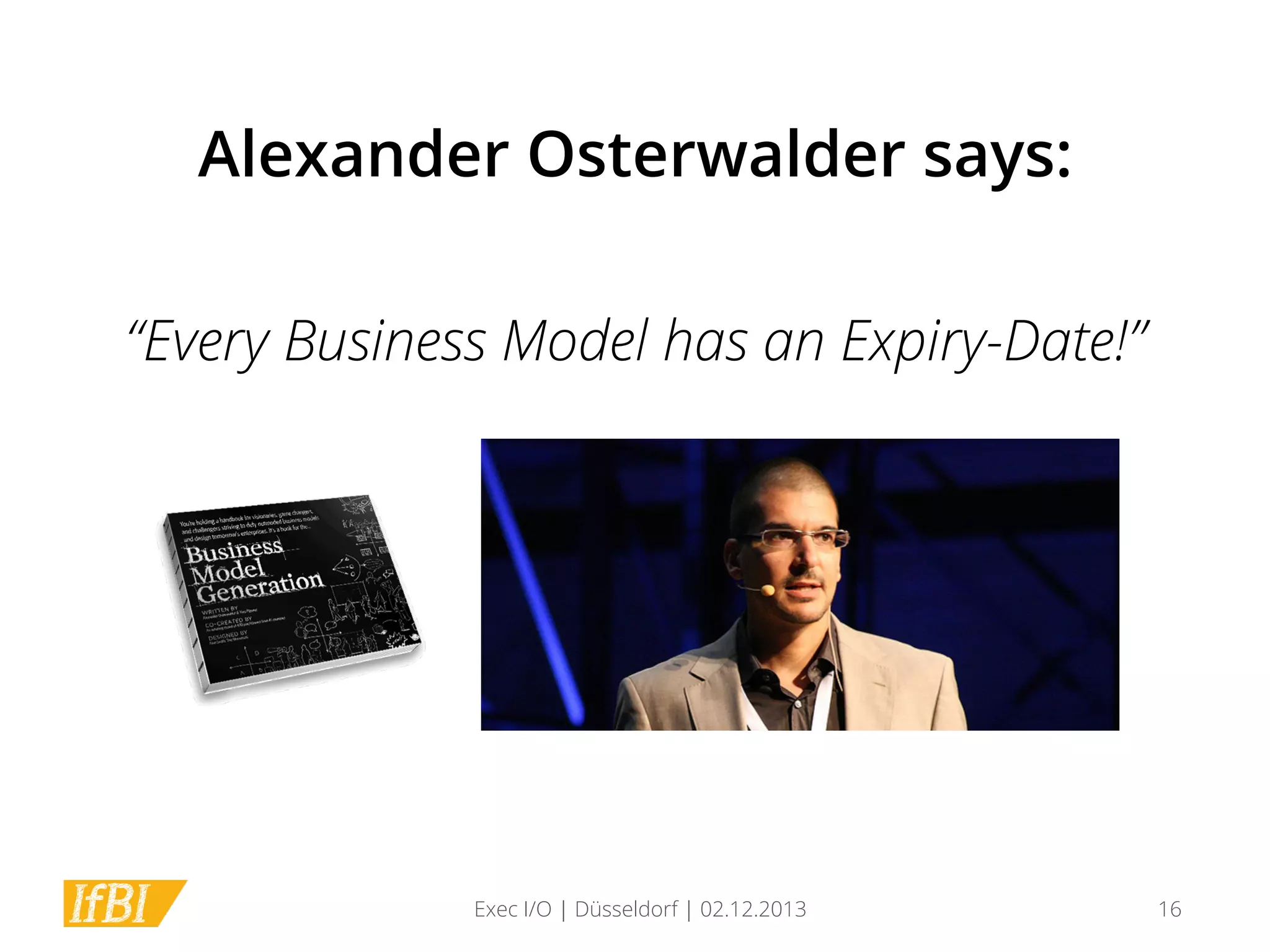 Alexander Osterwalder says:
“Every Business Model has an Expiry-Date!”

Exec I/O | Düsseldorf | 02.12.2013

16

 